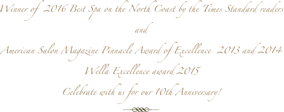 Winner of  2016 Best Spa on the North Coast by the Times Standard readers
and
American Salon Magazine Pinnacle Award of Excellence  2013 and 2014
Wella Excellence award 2015
Celebrate with us for our 10th Anniversary!
￼
